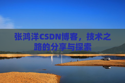 张鸿洋CSDN博客，技术之路的分享与探索