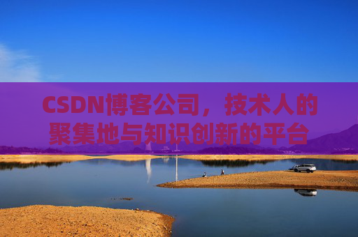 CSDN博客公司，技术人的聚集地与知识创新的平台